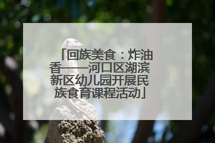 回族美食：炸油香——河口区湖滨新区幼儿园开展民族食育课程活动