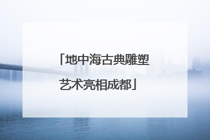 地中海古典雕塑艺术亮相成都