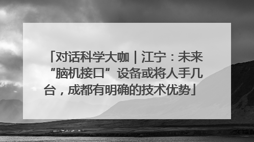 对话科学大咖｜江宁：未来“脑机接口”设备或将人手几台，成都有明确的技术优势