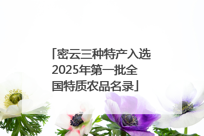 密云三种特产入选2025年第一批全国特质农品名录