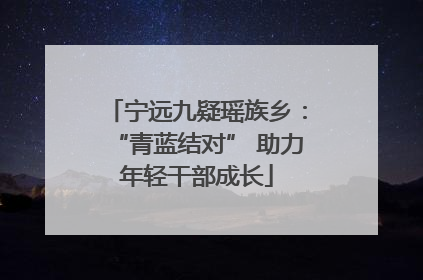 宁远九疑瑶族乡：“青蓝结对” 助力年轻干部成长