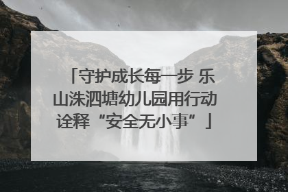 守护成长每一步 乐山洙泗塘幼儿园用行动诠释“安全无小事”