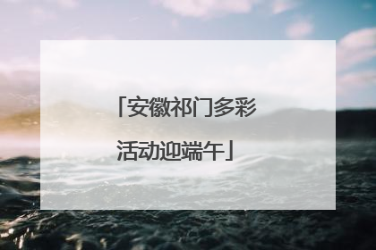 安徽祁门多彩活动迎端午