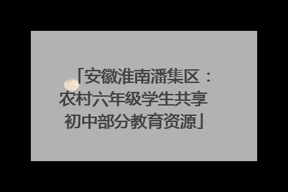 安徽淮南潘集区：农村六年级学生共享初中部分教育资源