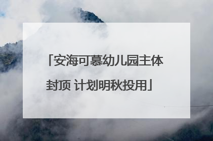 安海可慕幼儿园主体封顶 计划明秋投用