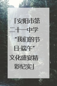 安阳市第二十一中学“我们的节日·端午”文化盛宴精彩纪实