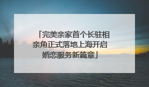 完美亲家首个长驻相亲角正式落地上海开启婚恋服务新篇章