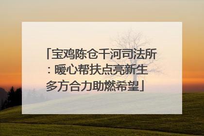 宝鸡陈仓千河司法所：暖心帮扶点亮新生 多方合力助燃希望