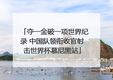 夺一金破一项世界纪录 中国队领衔收官射击世界杯慕尼黑站