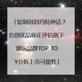 复制泡泡玛特神话？名创优品称正评估旗下潮玩品牌TOP TOY分拆上市可能性