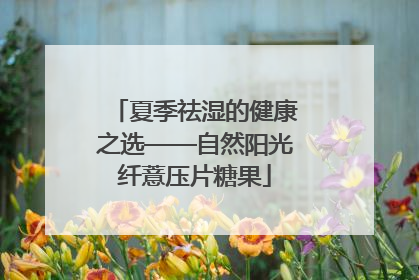 夏季祛湿的健康之选——自然阳光纤薏压片糖果