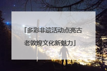 多彩非遗活动点亮古老敦煌文化新魅力