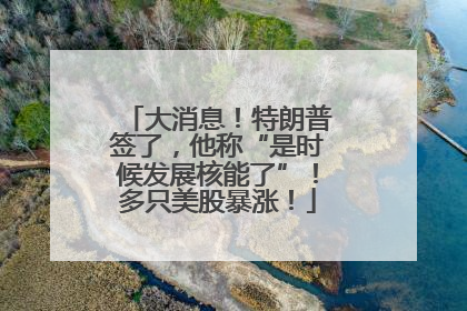 大消息！特朗普签了，他称“是时候发展核能了”！多只美股暴涨！