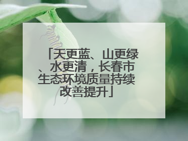 天更蓝、山更绿、水更清，长春市生态环境质量持续改善提升