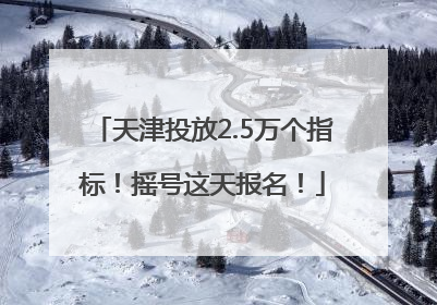 天津投放2.5万个指标！摇号这天报名！