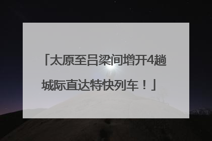 太原至吕梁间增开4趟城际直达特快列车！