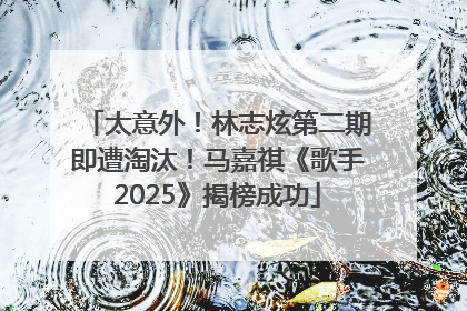 太意外！林志炫第二期即遭淘汰！马嘉祺《歌手2025》揭榜成功