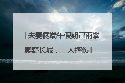 夫妻俩端午假期冒雨攀爬野长城，一人摔伤