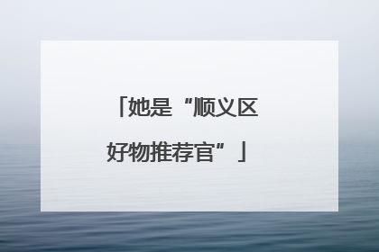 她是“顺义区好物推荐官”