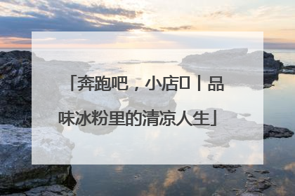 奔跑吧，小店㊴丨品味冰粉里的清凉人生