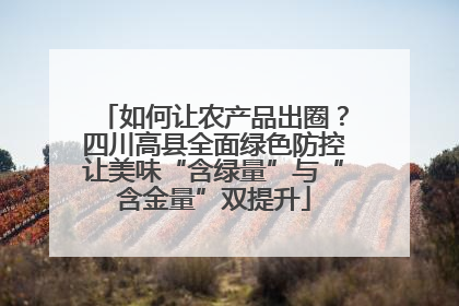 如何让农产品出圈？四川高县全面绿色防控让美味“含绿量”与“含金量”双提升