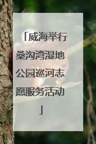 威海举行桑沟湾湿地公园巡河志愿服务活动