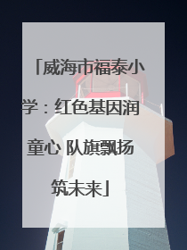 威海市福泰小学：红色基因润童心 队旗飘扬筑未来