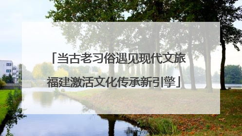 当古老习俗遇见现代文旅 福建激活文化传承新引擎