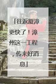 往返厦漳更快了！漳州这一工程，传来好消息