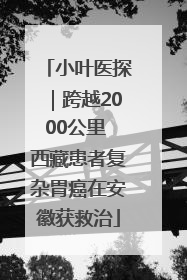 小叶医探｜跨越2000公里 西藏患者复杂胃癌在安徽获救治