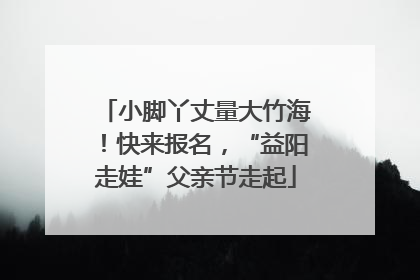 小脚丫丈量大竹海！快来报名，“益阳走娃”父亲节走起
