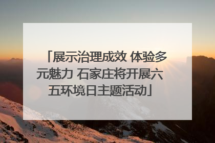 展示治理成效 体验多元魅力 石家庄将开展六五环境日主题活动
