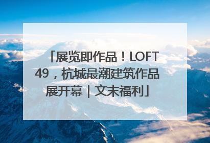 展览即作品！LOFT49，杭城最潮建筑作品展开幕｜文末福利