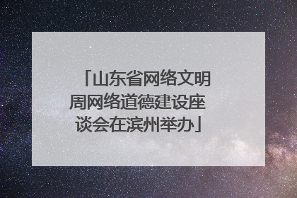 山东省网络文明周网络道德建设座谈会在滨州举办