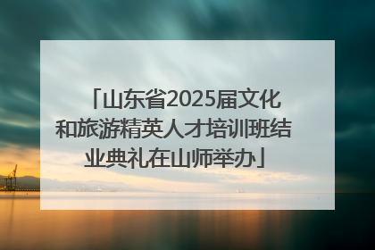 山东省2025届文化和旅游精英人才培训班结业典礼在山师举办