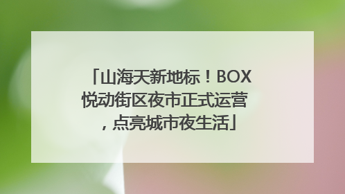 山海天新地标！BOX 悦动街区夜市正式运营，点亮城市夜生活