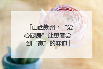 山西朔州：“爱心厨房”让患者尝到“家”的味道