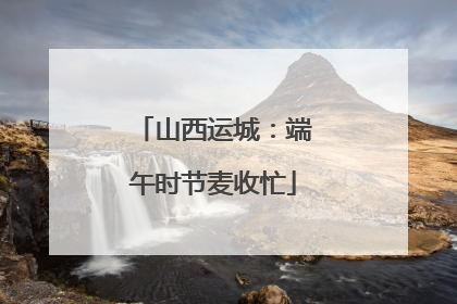 山西运城：端午时节麦收忙