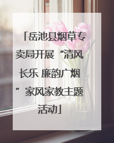 岳池县烟草专卖局开展“清风长乐 廉韵广烟”家风家教主题活动