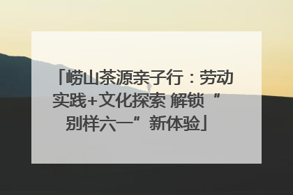 崂山茶源亲子行：劳动实践+文化探索 解锁“别样六一”新体验