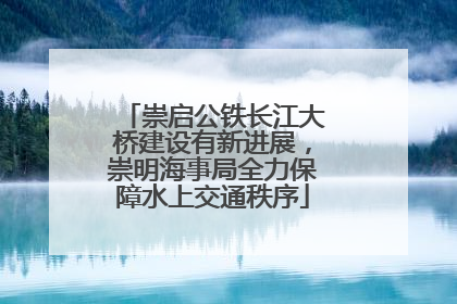崇启公铁长江大桥建设有新进展，崇明海事局全力保障水上交通秩序