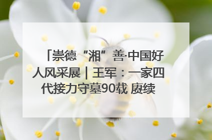 崇德“湘”善·中国好人风采展｜王军：一家四代接力守墓90载 赓续红色血脉践初心