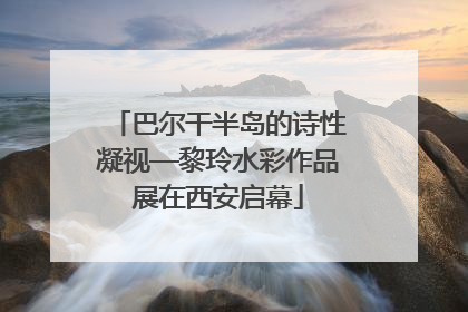 巴尔干半岛的诗性凝视—黎玲水彩作品展在西安启幕