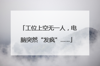工位上空无一人，电脑突然“发疯”……