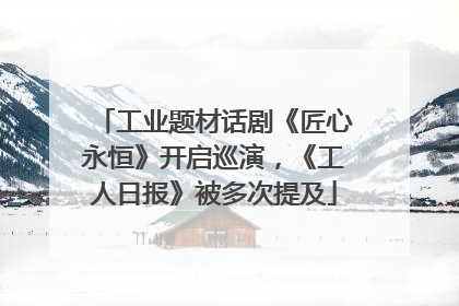 工业题材话剧《匠心永恒》开启巡演，《工人日报》被多次提及