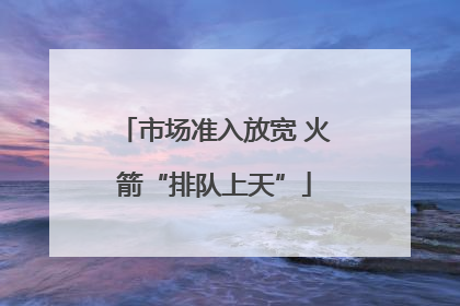 市场准入放宽 火箭“排队上天”