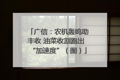 广信：农机轰鸣助丰收 油菜收割跑出“加速度”（图）