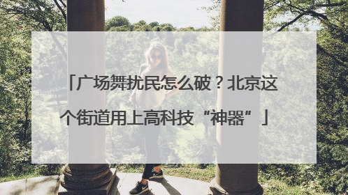 广场舞扰民怎么破？北京这个街道用上高科技“神器”
