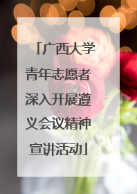 广西大学青年志愿者深入开展遵义会议精神宣讲活动