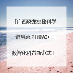 广西恐龙奥秘科学馆启幕 打造AI+数智化科普新范式